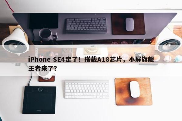 iPhone SE4定了！搭载A18芯片，小屏旗舰王者来了？