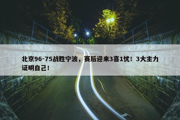 北京96-75战胜宁波，赛后迎来3喜1忧！3大主力证明自己！