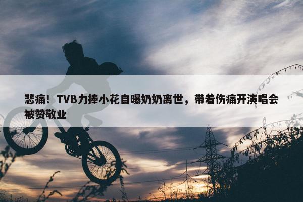 悲痛！TVB力捧小花自曝奶奶离世，带着伤痛开演唱会被赞敬业