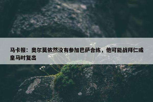 马卡报：奥尔莫依然没有参加巴萨合练，他可能战拜仁或皇马时复出