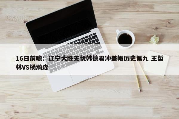 16日前瞻：辽宁大胜无忧韩德君冲盖帽历史第九 王哲林VS杨瀚森