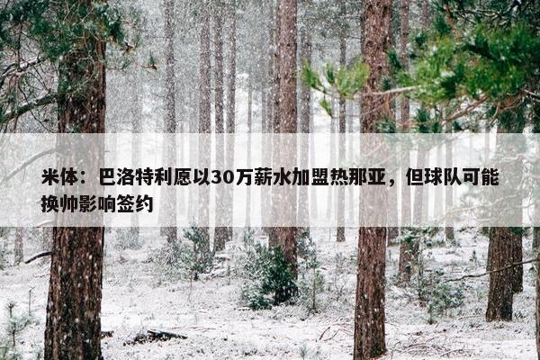 米体：巴洛特利愿以30万薪水加盟热那亚，但球队可能换帅影响签约