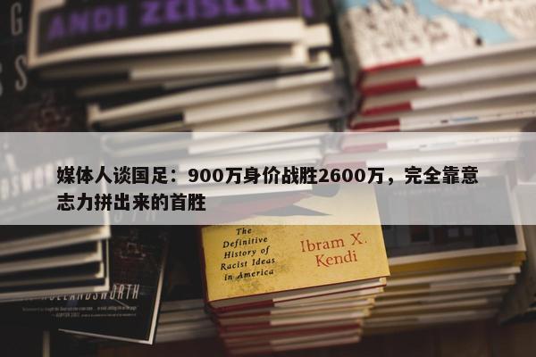 媒体人谈国足：900万身价战胜2600万，完全靠意志力拼出来的首胜