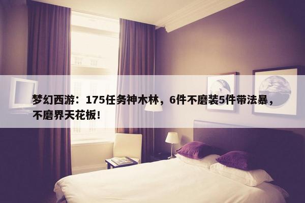 梦幻西游：175任务神木林，6件不磨装5件带法暴，不磨界天花板！