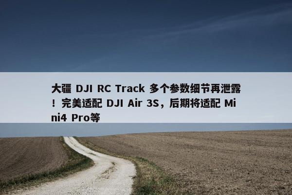 大疆 DJI RC Track 多个参数细节再泄露！完美适配 DJI Air 3S，后期将适配 Mini4 Pro等