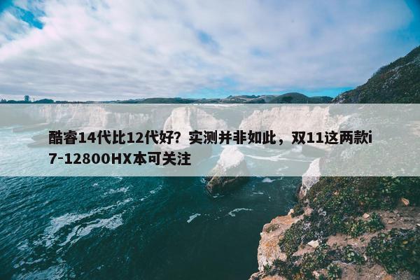 酷睿14代比12代好？实测并非如此，双11这两款i7-12800HX本可关注