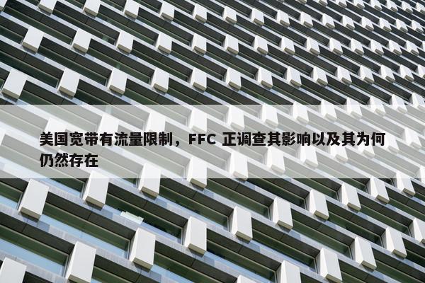 美国宽带有流量限制，FFC 正调查其影响以及其为何仍然存在