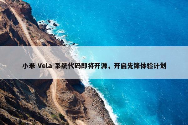 小米 Vela 系统代码即将开源，开启先锋体验计划