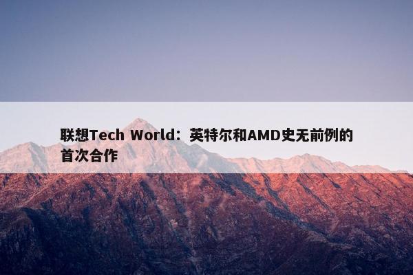 联想Tech World：英特尔和AMD史无前例的首次合作