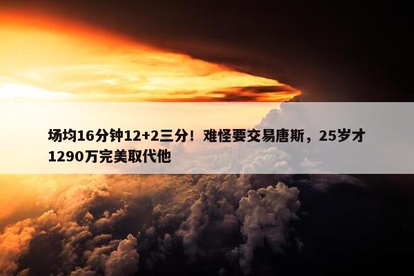 场均16分钟12+2三分！难怪要交易唐斯，25岁才1290万完美取代他