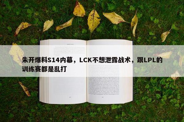 朱开爆料S14内幕，LCK不想泄露战术，跟LPL的训练赛都是乱打