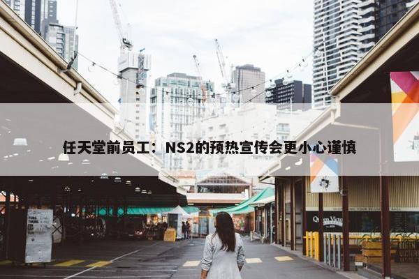 任天堂前员工：NS2的预热宣传会更小心谨慎