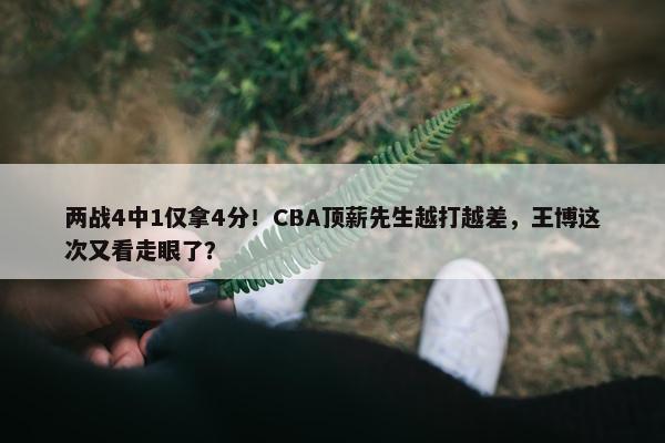 两战4中1仅拿4分！CBA顶薪先生越打越差，王博这次又看走眼了？