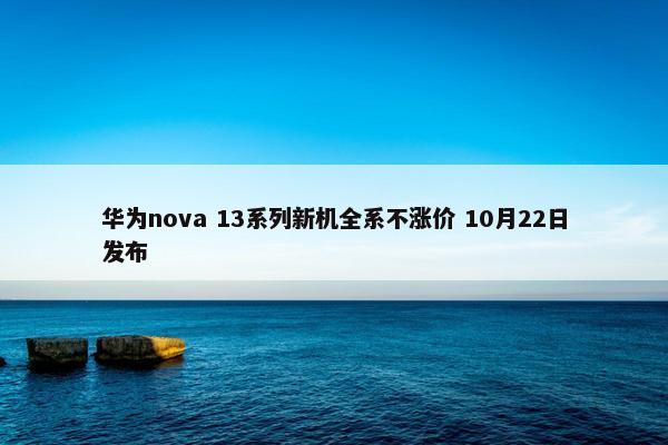 华为nova 13系列新机全系不涨价 10月22日发布