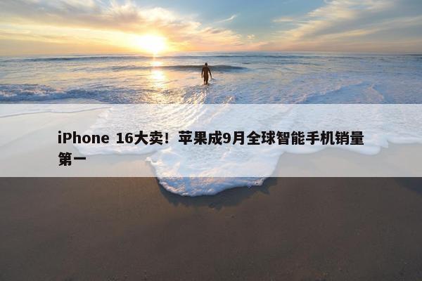 iPhone 16大卖！苹果成9月全球智能手机销量第一