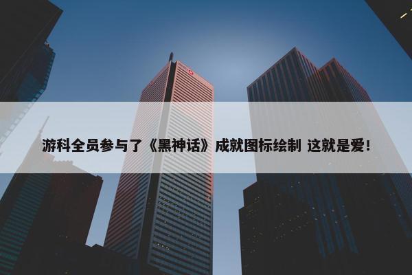 游科全员参与了《黑神话》成就图标绘制 这就是爱！