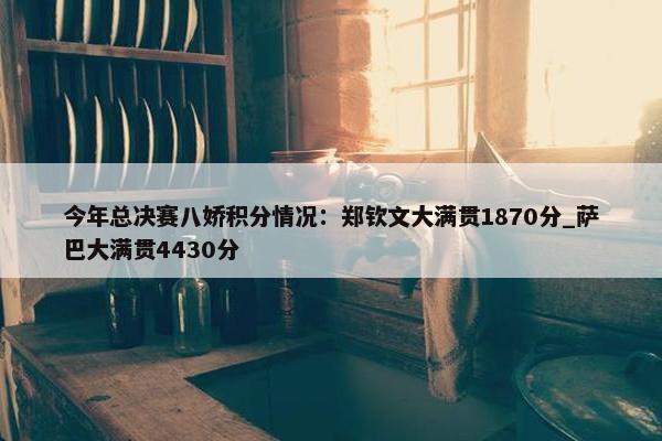 今年总决赛八娇积分情况：郑钦文大满贯1870分_萨巴大满贯4430分