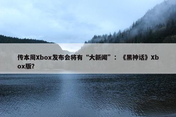 传本周Xbox发布会将有“大新闻”：《黑神话》Xbox版？