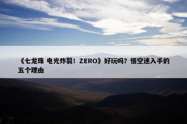 《七龙珠 电光炸裂！ZERO》好玩吗？悟空迷入手的五个理由