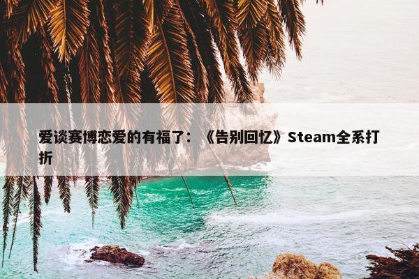 爱谈赛博恋爱的有福了：《告别回忆》Steam全系打折