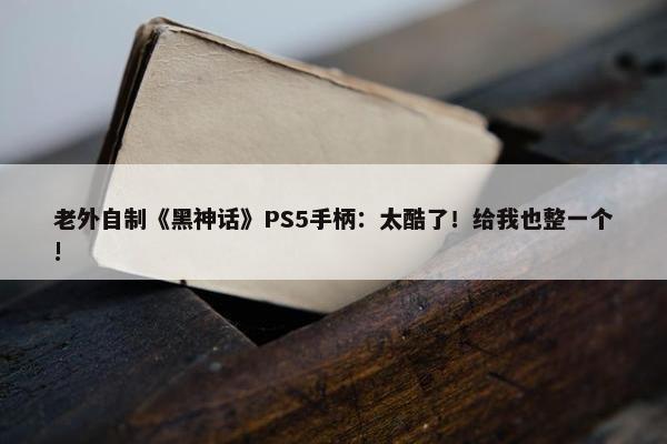 老外自制《黑神话》PS5手柄：太酷了！给我也整一个!