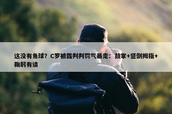 这没有角球？C罗被裁判判罚气暴走：鼓掌+竖倒拇指+鞠躬有请