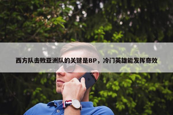 西方队击败亚洲队的关键是BP，冷门英雄能发挥奇效