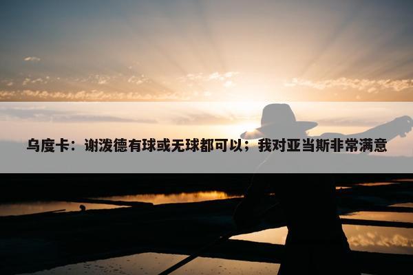 乌度卡：谢泼德有球或无球都可以；我对亚当斯非常满意