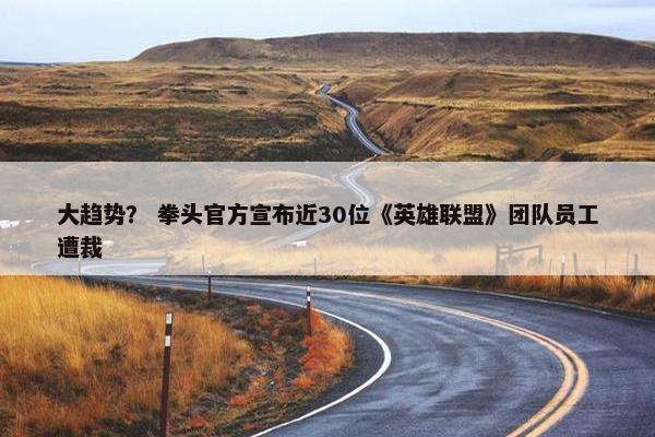 大趋势？ 拳头官方宣布近30位《英雄联盟》团队员工遭裁