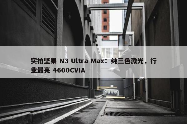 实拍坚果 N3 Ultra Max：纯三色激光，行业最亮 4600CVIA