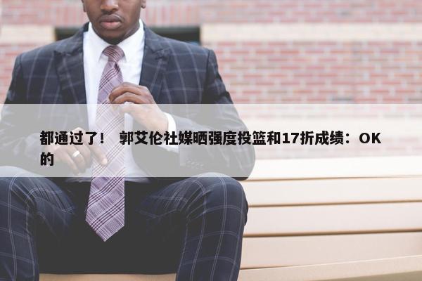 都通过了！ 郭艾伦社媒晒强度投篮和17折成绩：OK的