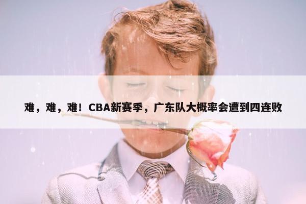 难，难，难！CBA新赛季，广东队大概率会遭到四连败