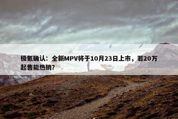 极氪确认：全新MPV将于10月23日上市，若20万起售能热销？