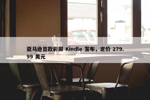 亚马逊首款彩屏 Kindle 发布，定价 279.99 美元