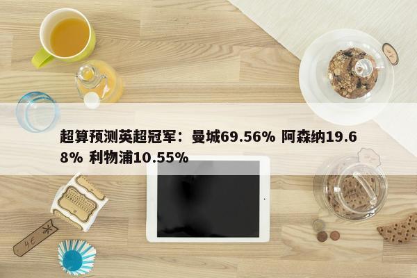 超算预测英超冠军：曼城69.56% 阿森纳19.68% 利物浦10.55%