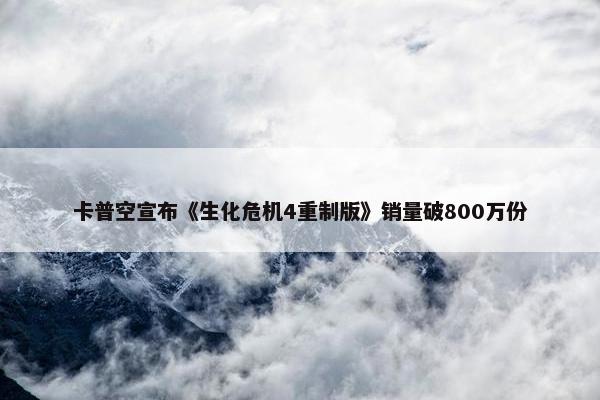 卡普空宣布《生化危机4重制版》销量破800万份