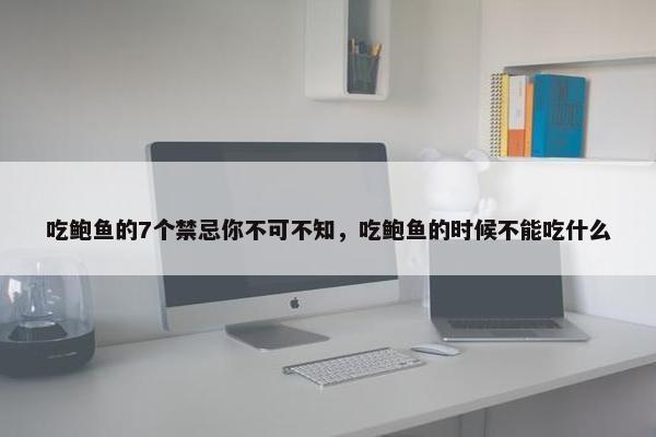 吃鲍鱼的7个禁忌你不可不知，吃鲍鱼的时候不能吃什么