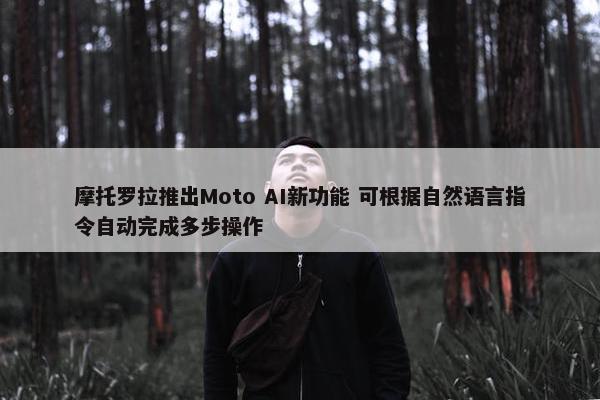 摩托罗拉推出Moto AI新功能 可根据自然语言指令自动完成多步操作