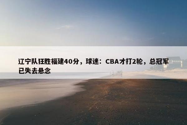 辽宁队狂胜福建40分，球迷：CBA才打2轮，总冠军已失去悬念