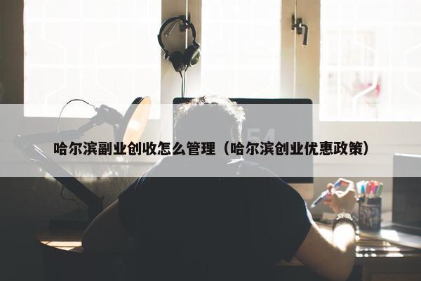 哈尔滨副业创收怎么管理（哈尔滨创业优惠政策）