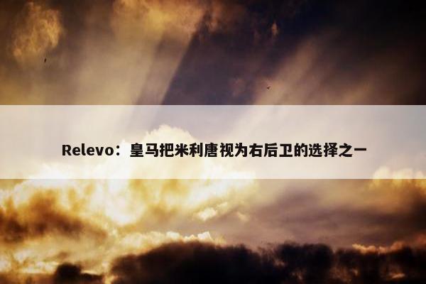 Relevo：皇马把米利唐视为右后卫的选择之一