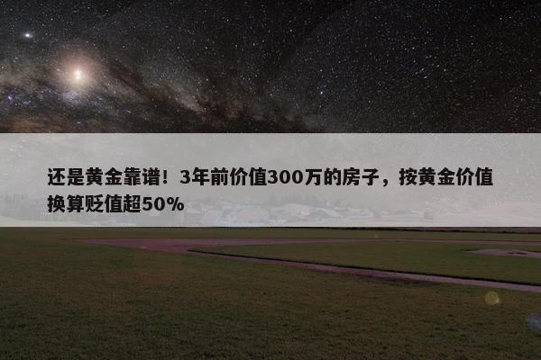 还是黄金靠谱！3年前价值300万的房子，按黄金价值换算贬值超50%