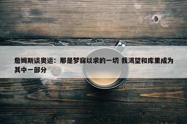 詹姆斯谈奥运：那是梦寐以求的一切 我渴望和库里成为其中一部分