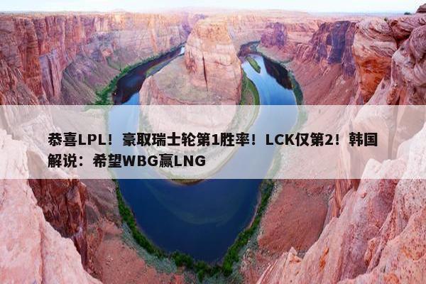 恭喜LPL！豪取瑞士轮第1胜率！LCK仅第2！韩国解说：希望WBG赢LNG