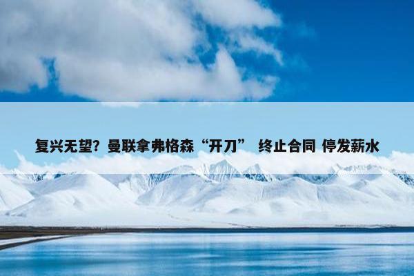 复兴无望？曼联拿弗格森“开刀” 终止合同 停发薪水