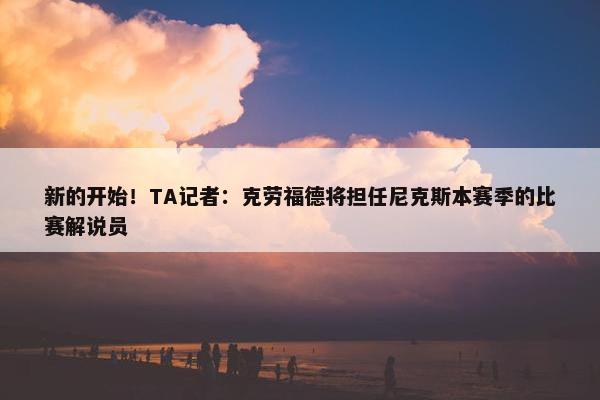 新的开始！TA记者：克劳福德将担任尼克斯本赛季的比赛解说员