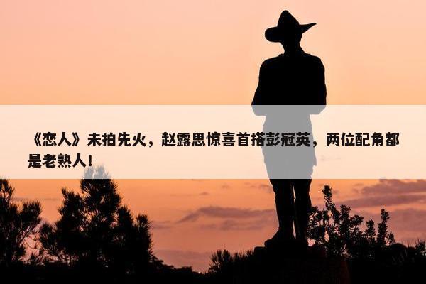 《恋人》未拍先火，赵露思惊喜首搭彭冠英，两位配角都是老熟人！