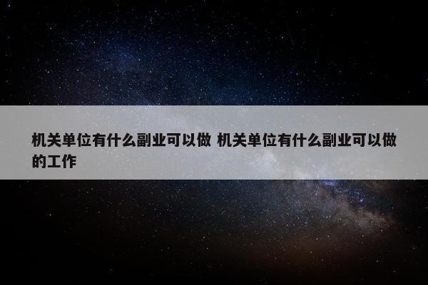 机关单位有什么副业可以做 机关单位有什么副业可以做的工作