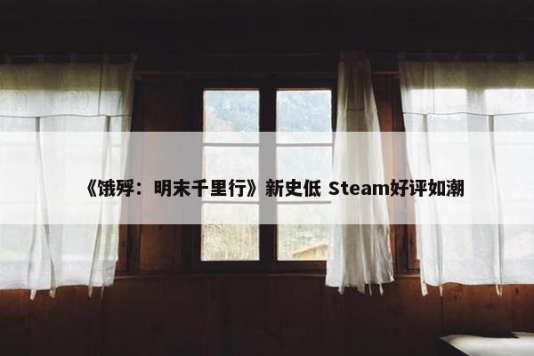 《饿殍：明末千里行》新史低 Steam好评如潮