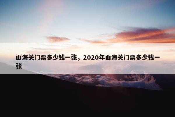 山海关门票多少钱一张，2020年山海关门票多少钱一张